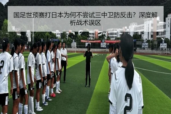 国足世预赛打日本为何不尝试三中卫防反击？深度解析战术误区