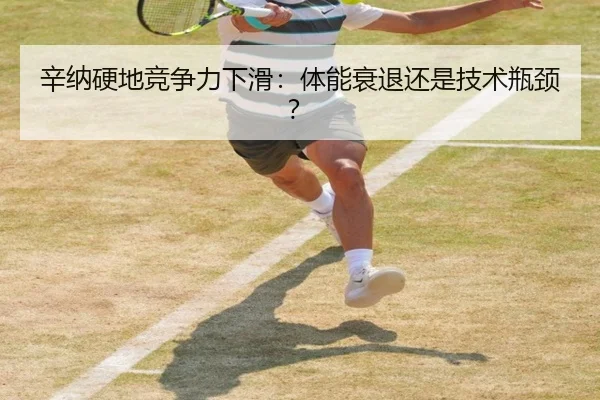 辛纳硬地竞争力下滑：体能衰退还是技术瓶颈？